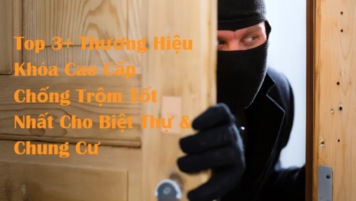 Top 3+ Thương Hiệu Khóa Cửa Cao Cấp Chống Trộm Tốt Nhất Cho Biệt Thự & Chung Cư