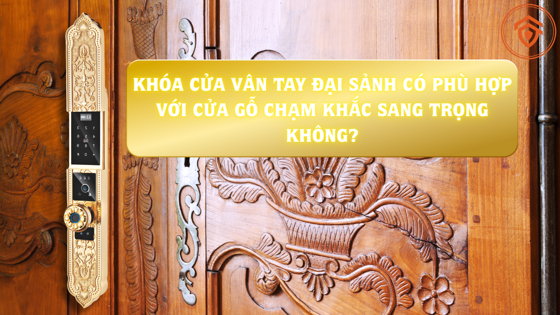 Khóa Cửa Vân Tay Đại Sảnh Có Phù Hợp Với Cửa Gỗ Chạm Khắc Sang Trọng Không?