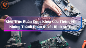 Kiến Trúc Phần Cứng Khóa Cửa Thông Minh: Những Thành Phần Quyết Định An Toàn